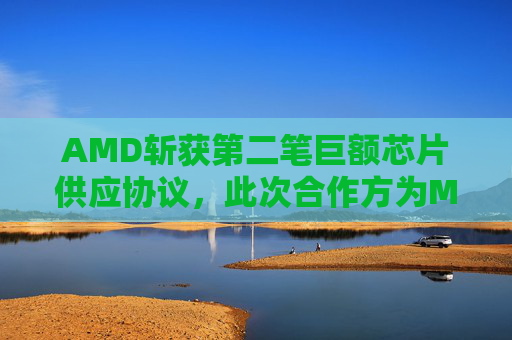 AMD斩获第二笔巨额芯片供应协议，此次合作方为Meta  第1张