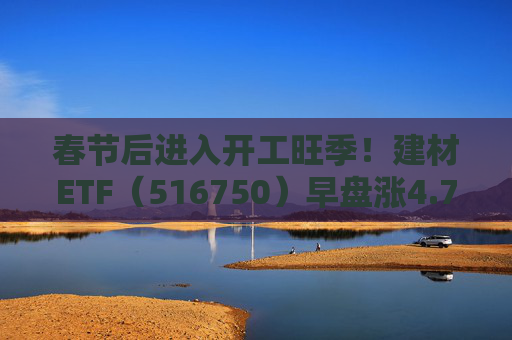 春节后进入开工旺季！建材ETF（516750）早盘涨4.77%，龙头股集体走强  第1张