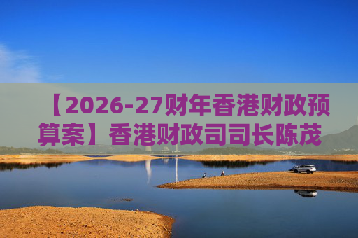 【2026-27财年香港财政预算案】香港财政司司长陈茂波：香港2025年GDP同比增长3.5%