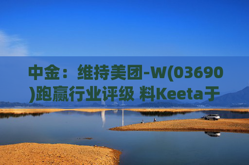 中金：维持美团-W(03690)跑赢行业评级 料Keeta于巴西推行精细化营运