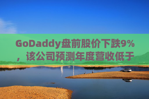 GoDaddy盘前股价下跌9%，该公司预测年度营收低于预期