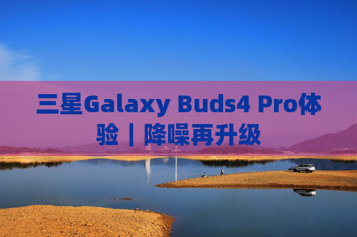 三星Galaxy Buds4 Pro体验｜降噪再升级