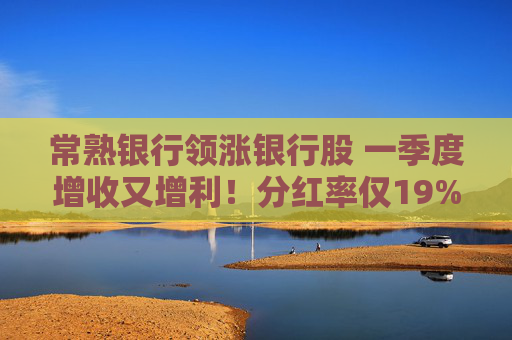 常熟银行领涨银行股 一季度增收又增利！分红率仅19% 连续6年下降