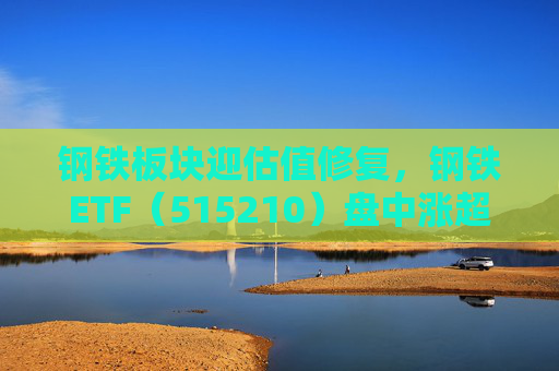 钢铁板块迎估值修复，钢铁ETF（515210）盘中涨超1%，上一交易日净流入超8000万元