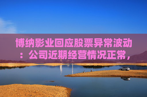 博纳影业回应股票异常波动：公司近期经营情况正常，不存在未披露重大事项