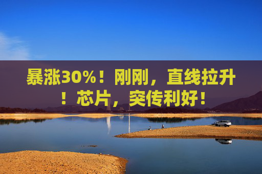 暴涨30%！刚刚，直线拉升！芯片，突传利好！  第1张