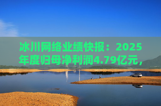 冰川网络业绩快报：2025年度归母净利润4.79亿元，同比扭亏