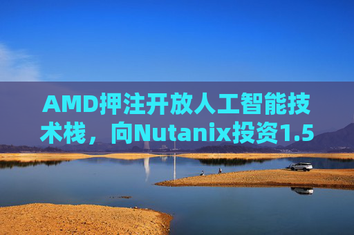 AMD押注开放人工智能技术栈，向Nutanix投资1.5亿美元