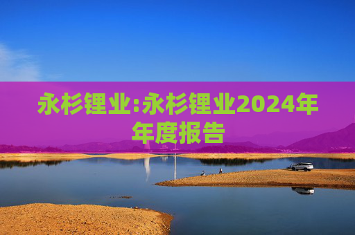 永杉锂业:永杉锂业2024年年度报告