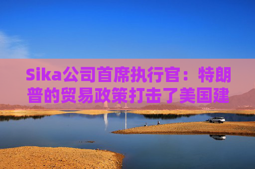 Sika公司首席执行官：特朗普的贸易政策打击了美国建筑业的乐观情绪