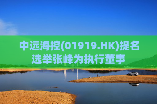 中远海控(01919.HK)提名选举张峰为执行董事