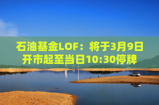 石油基金LOF：将于3月9日开市起至当日10:30停牌  第1张