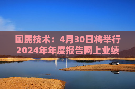 国民技术：4月30日将举行2024年年度报告网上业绩说明会