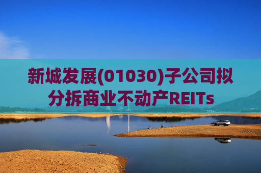 新城发展(01030)子公司拟分拆商业不动产REITs
