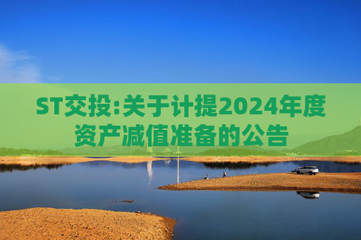 ST交投:关于计提2024年度资产减值准备的公告