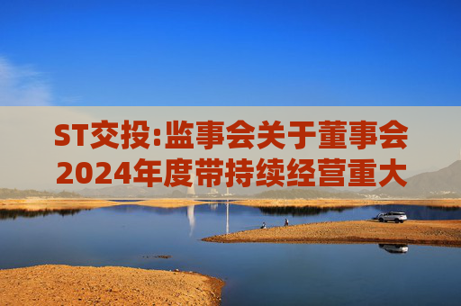 ST交投:监事会关于董事会2024年度带持续经营重大不确定性段落的无保留意见审计报告涉及事项专项说明的意见  第1张