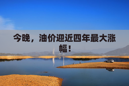 今晚，油价迎近四年最大涨幅！