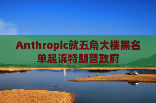 Anthropic就五角大楼黑名单起诉特朗普政府
