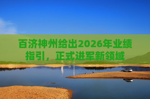 百济神州给出2026年业绩指引，正式进军新领域