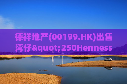 德祥地产(00199.HK)出售湾仔"250Hennessy"物业 代价约1.64亿港元