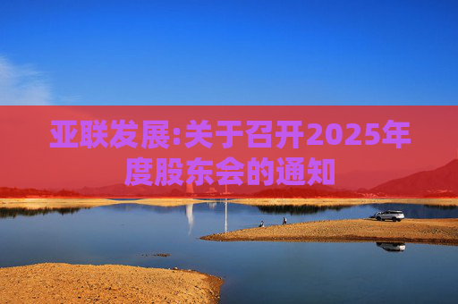 亚联发展:关于召开2025年度股东会的通知