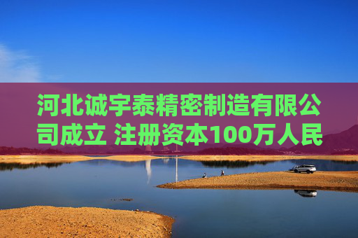 河北诚宇泰精密制造有限公司成立 注册资本100万人民币