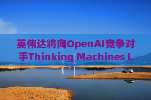 英伟达将向OpenAI竞争对手Thinking Machines Labs提供1吉瓦算力AI芯片