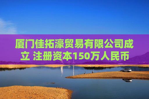 厦门佳拓濠贸易有限公司成立 注册资本150万人民币