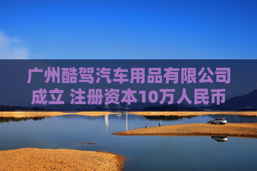 广州酷驾汽车用品有限公司成立 注册资本10万人民币