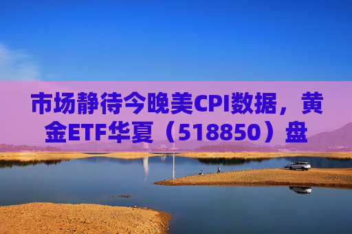 市场静待今晚美CPI数据，黄金ETF华夏（518850）盘中震荡涨0.21%  第1张