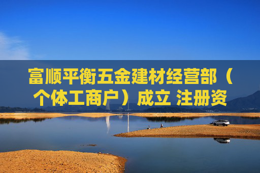 富顺平衡五金建材经营部（个体工商户）成立 注册资本3万人民币