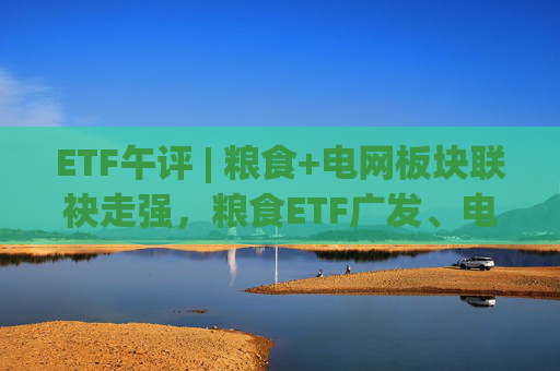 ETF午评 | 粮食+电网板块联袂走强，粮食ETF广发、电网设备ETF涨2%  第1张