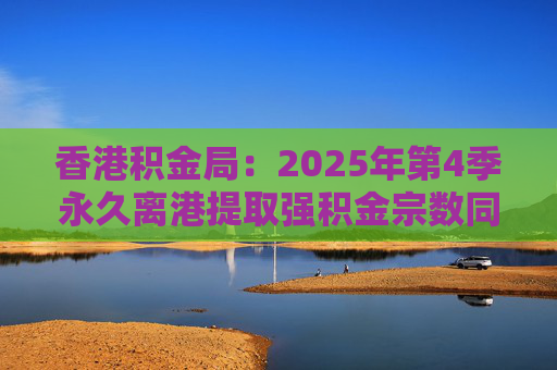 香港积金局：2025年第4季永久离港提取强积金宗数同比减少37% 涉资约10.2亿港元