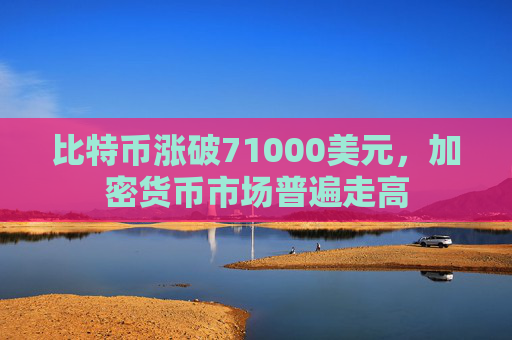 比特币涨破71000美元，加密货币市场普遍走高
