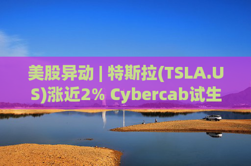 美股异动 | 特斯拉(TSLA.US)涨近2% Cybercab试生产提速 4月启动量产  第1张
