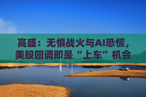 高盛：无惧战火与AI恐慌，美股回调即是“上车”机会