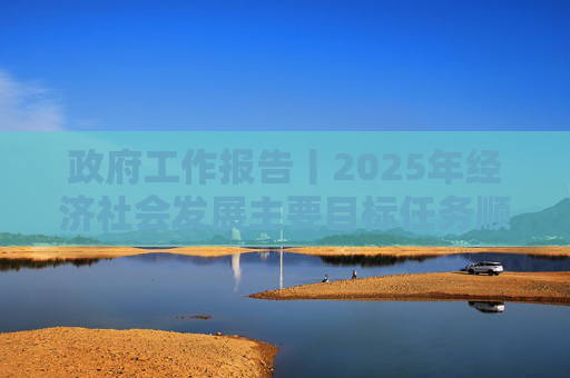 政府工作报告丨2025年经济社会发展主要目标任务顺利完成