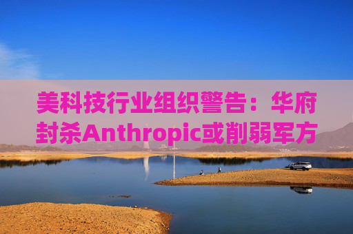 美科技行业组织警告：华府封杀Anthropic或削弱军方获取服务的能力  第1张
