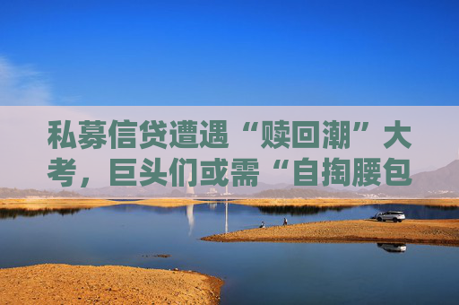 私募信贷遭遇“赎回潮”大考，巨头们或需“自掏腰包”稳军心了  第1张