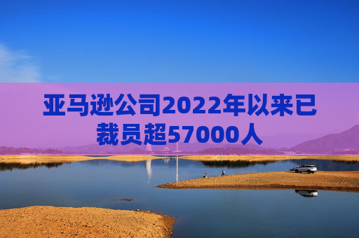 亚马逊公司2022年以来已裁员超57000人  第1张