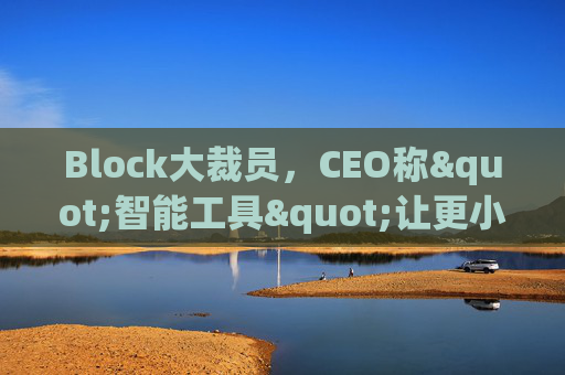 Block大裁员，CEO称"智能工具"让更小的团队能做更多事情