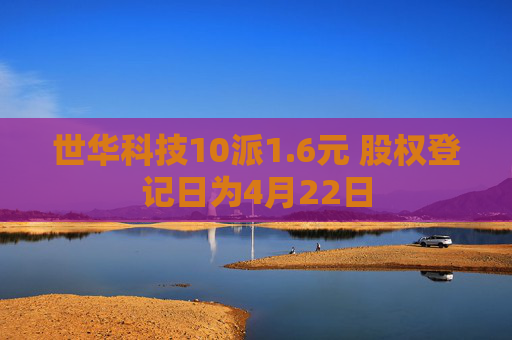 世华科技10派1.6元 股权登记日为4月22日  第1张