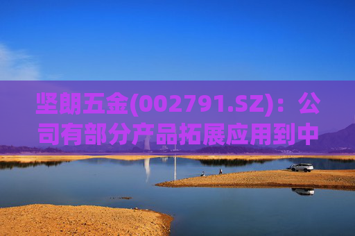坚朗五金(002791.SZ)：公司有部分产品拓展应用到中东地区  第1张