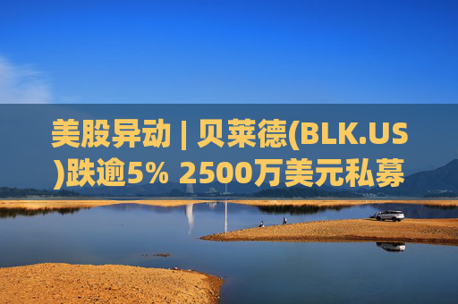 美股异动 | 贝莱德(BLK.US)跌逾5% 2500万美元私募贷款估值归零