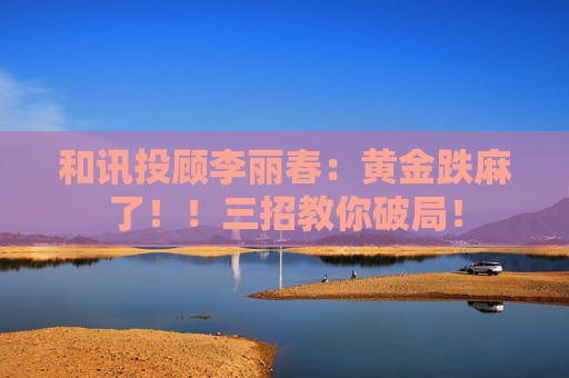 和讯投顾李丽春：黄金跌麻了！！三招教你破局！