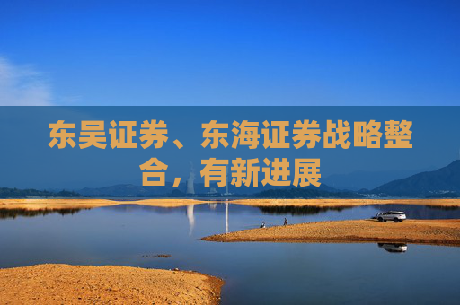 东吴证券、东海证券战略整合，有新进展