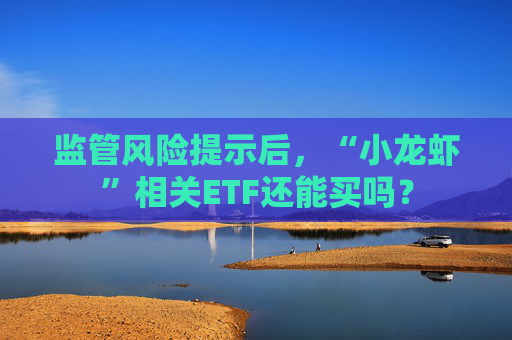 监管风险提示后，“小龙虾”相关ETF还能买吗？