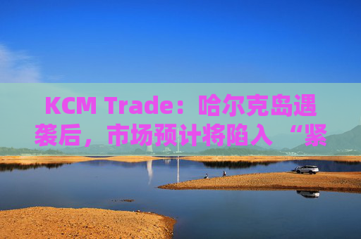 KCM Trade：哈尔克岛遇袭后，市场预计将陷入 “紧张不安”