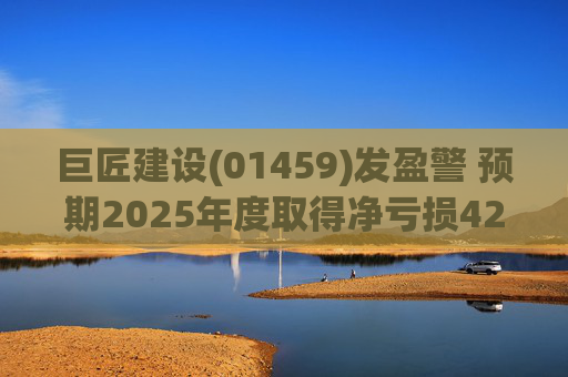 巨匠建设(01459)发盈警 预期2025年度取得净亏损4200至5000万元 同比盈转亏  第1张