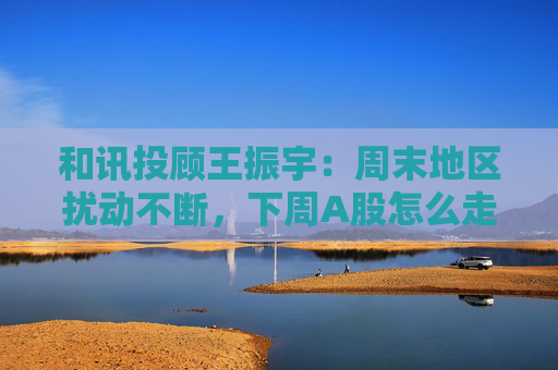 和讯投顾王振宇：周末地区扰动不断，下周A股怎么走？